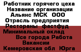 Работник горячего цеха › Название организации ­ Альянс-МСК, ООО › Отрасль предприятия ­ Рестораны, фастфуд › Минимальный оклад ­ 27 000 - Все города Работа » Вакансии   . Кемеровская обл.,Юрга г.